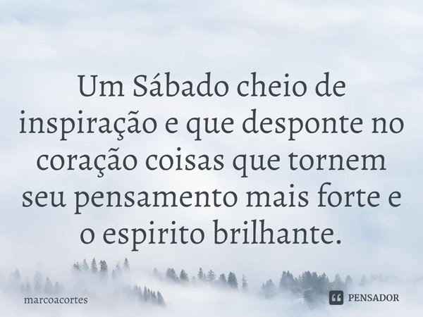 Um Sábado cheio de inspiração e que desponte no coração coisas que tornem seu pensamento mais forte e o espirito brilhante.⁠... Frase de marcoacortes.
