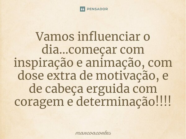 ⁠Vamos influenciar o dia...começar com inspiração e animação, com dose extra de motivação, e de cabeça erguida com coragem e determinação!!!!... Frase de marcoacortes.