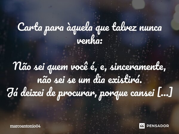 Carta para àquela que talvez nunca venha: Não sei quem você é, e, sinceramente, não sei se um dia existirá. Já deixei de procurar, porque cansei de encontrar r... Frase de marcoantonio04.