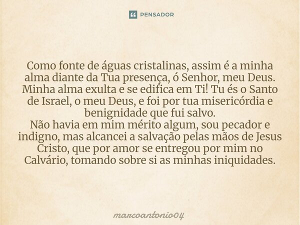 Como fonte de águas cristalinas, assim é a minha alma diante da Tua presença, ó Senhor, meu Deus. Minha alma exulta e se edifica em Ti! Tu és o Santo de Israel... Frase de marcoantonio04.