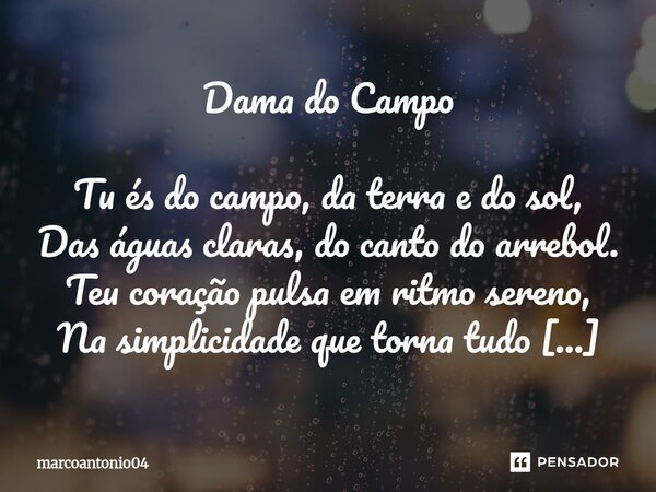Dama do Campo Tu és do campo, da terra e do sol, Das águas claras, do canto do arrebol. Teu coração pulsa em ritmo sereno, Na simplicidade que torna tudo pleno... Frase de marcoantonio04.