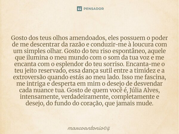 Gosto dos teus olhos amendoados, eles possuem o poder de me descentrar da razão e conduzir-me à loucura com um simples olhar. Gosto do teu riso espontâneo, aqu... Frase de marcoantonio04.