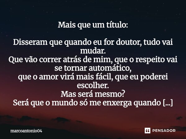 Mais que um título: Disseram que quando eu for doutor, tudo vai mudar. Que vão correr atrás de mim, que o respeito vai se tornar automático, que o amor virá ma... Frase de marcoantonio04.