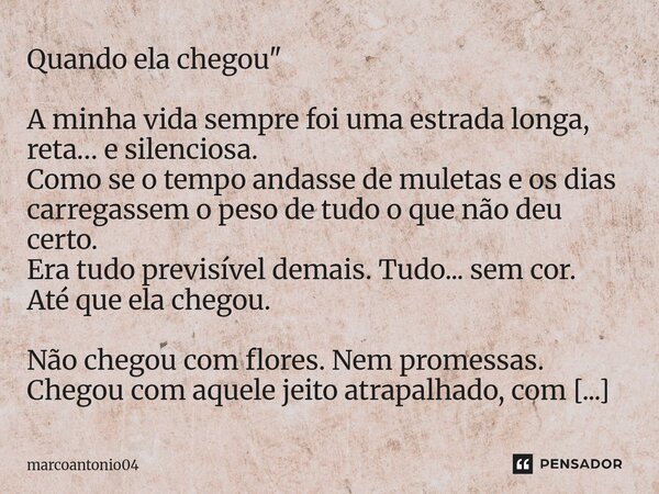 Quando ela chegou" A minha vida sempre foi uma estrada longa, reta… e silenciosa. Como se o tempo andasse de muletas e os dias carregassem o peso de tudo ... Frase de marcoantonio04.