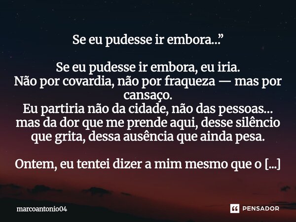 Se eu pudesse ir embora…” Se eu pudesse ir embora, eu iria. Não por covardia, não por fraqueza — mas por cansaço. Eu partiria não da cidade, não das pessoas… m... Frase de marcoantonio04.