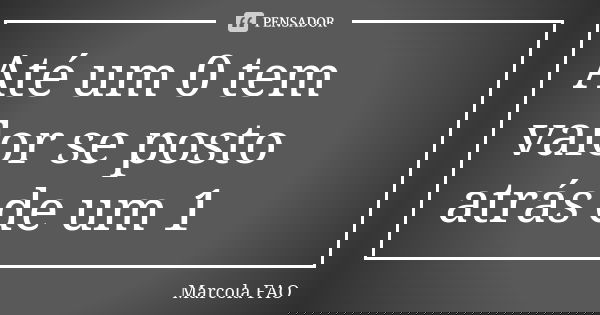 Até um 0 tem valor se posto atrás de um 1... Frase de Marcola FAO.