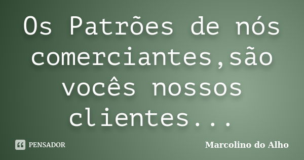 Os Patrões de nós comerciantes,são vocês nossos clientes...... Frase de Marcolino do Alho.