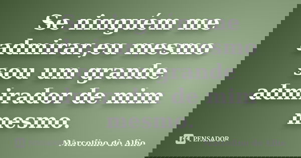 Se ninguém me admirar,eu mesmo sou um grande admirador de mim mesmo.... Frase de Marcolino do Alho.
