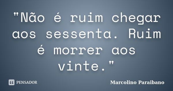 "Não é ruim chegar aos sessenta. Ruim é morrer aos vinte."... Frase de Marcolino Paraibano.