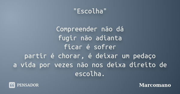 "Escolha" Compreender não dá fugir não adianta ficar é sofrer partir é chorar, é deixar um pedaço a vida por vezes não nos deixa direito de escolha.... Frase de Marcomano.