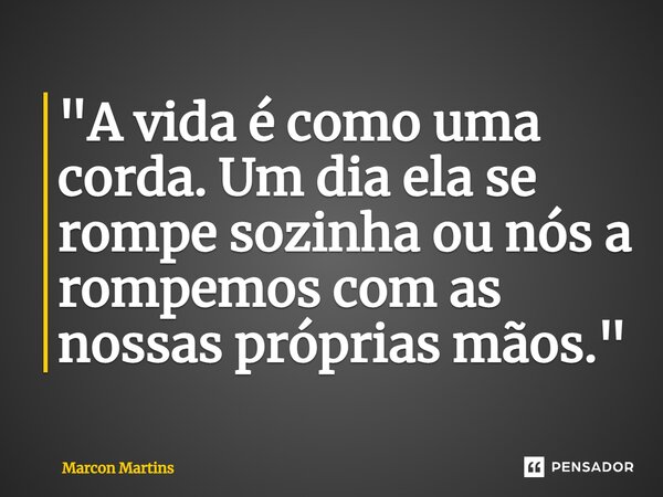 "A vida é como uma corda. Um dia ela se rompe sozinha ou nós a rompemos com as nossas próprias mãos.⁠"... Frase de Marcon Martins.