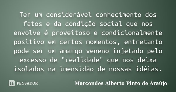 Ter um considerável conhecimento dos fatos e da condição social que nos envolve é proveitoso e condicionalmente positivo em certos momentos, entretanto pode ser... Frase de Marcondes Alberto Pinto de Araújo.