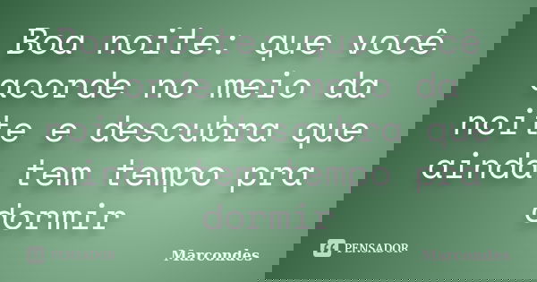 Boa noite: que você acorde no meio da noite e descubra que ainda tem tempo pra dormir... Frase de Marcondes.