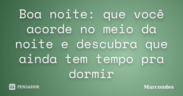 Boa noite: que você acorde no meio da noite e descubra que ainda tem tempo pra dormir... Frase de Marcondes.