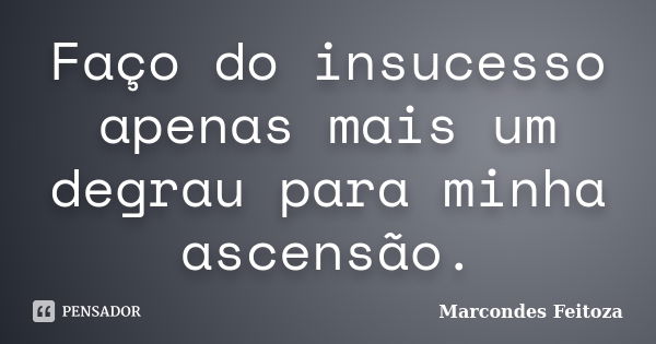 Faço do insucesso apenas mais um degrau para minha ascensão.... Frase de Marcondes Feitoza.