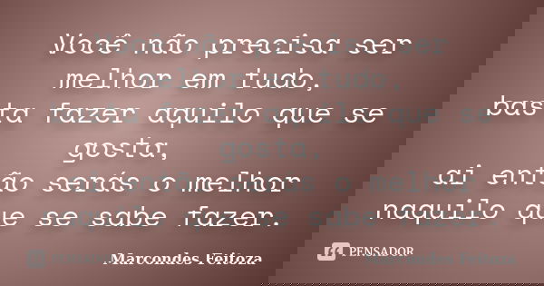 Você não precisa ser melhor em tudo, basta fazer aquilo que se gosta, ai então serás o melhor naquilo que se sabe fazer.... Frase de Marcondes Feitoza.