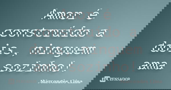 Amor é construído a dois, ninguem ama sozinho!... Frase de Marcondes Lima.