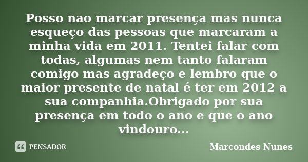 Posso nao marcar presença mas nunca esqueço das pessoas que marcaram a minha vida em 2011. Tentei falar com todas, algumas nem tanto falaram comigo mas agradeço... Frase de Marcondes Nunes.