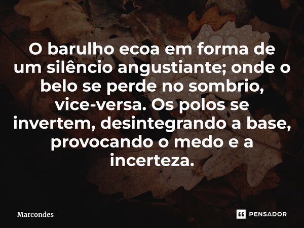 ⁠O barulho ecoa em forma de um silêncio angustiante; onde o belo se perde no sombrio, vice-versa. Os polos se invertem, desintegrando a base, provocando o medo ... Frase de Marcondes.