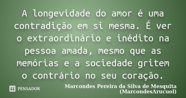 A longevidade do amor é uma contradição em si mesma. É ver o extraordinário e inédito na pessoa amada, mesmo que as memórias e a sociedade gritem o contrário no... Frase de Marcondes Pereira da Silva de Mesquita (MarcondesArucuol).