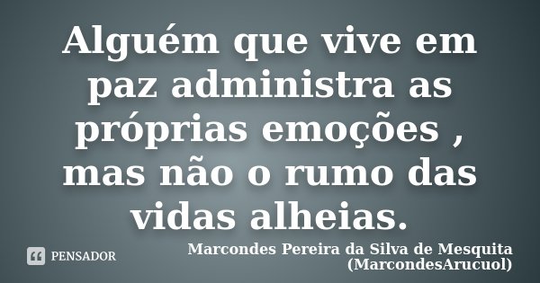 Alguém que vive em paz administra as próprias emoções , mas não o rumo das vidas alheias.... Frase de Marcondes Pereira da Silva de Mesquita (MarcondesArucuol).