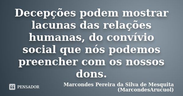 Decepções podem mostrar lacunas das relações humanas, do convívio social que nós podemos preencher com os nossos dons.... Frase de Marcondes Pereira da Silva de Mesquita (MarcondesArucuol).