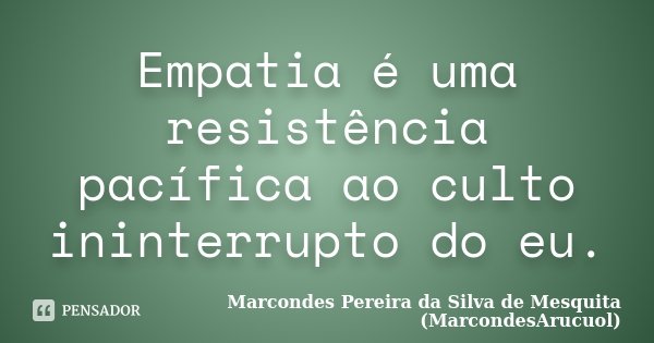 Empatia é uma resistência pacífica ao culto ininterrupto do eu.... Frase de Marcondes Pereira da Silva de Mesquita (MarcondesArucuol).