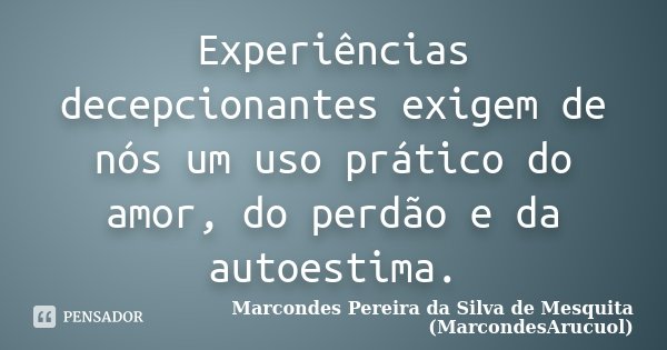 Experiências decepcionantes exigem de nós um uso prático do amor, do perdão e da autoestima.... Frase de Marcondes Pereira da Silva de Mesquita (MarcondesArucuol).
