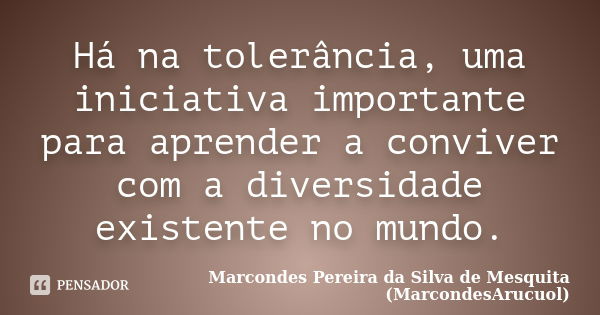 Há na tolerância, uma iniciativa importante para aprender a conviver com a diversidade existente no mundo.... Frase de Marcondes Pereira da Silva de Mesquita (MarcondesArucuol).