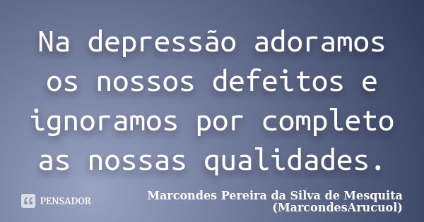 Na depressão adoramos os nossos defeitos e ignoramos por completo as nossas qualidades.... Frase de Marcondes Pereira da Silva de Mesquita (MarcondesArucuol).