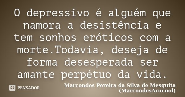 O depressivo é alguém que namora a desistência e tem sonhos eróticos com a morte.Todavia, deseja de forma desesperada ser amante perpétuo da vida.... Frase de Marcondes Pereira da Silva de Mesquita (MarcondesArucuol).