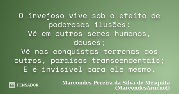 O invejoso vive sob o efeito de poderosas ilusões: Vê em outros seres humanos, deuses; Vê nas conquistas terrenas dos outros, paraísos transcendentais; E é invi... Frase de Marcondes Pereira da Silva de Mesquita (MarcondesArucuol).