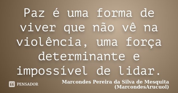 Paz é uma forma de viver que não vê na violência, uma força determinante e impossível de lidar.... Frase de Marcondes Pereira da Silva de Mesquita (MarcondesArucuol).