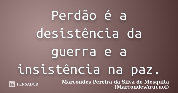 Perdão é a desistência da guerra e a insistência na paz.... Frase de Marcondes Pereira da Silva de Mesquita (MarcondesArucuol).