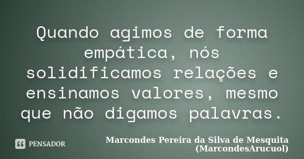 Quando agimos de forma empática, nós solidificamos relações e ensinamos valores, mesmo que não digamos palavras.... Frase de Marcondes Pereira da Silva de Mesquita (MarcondesArucuol).