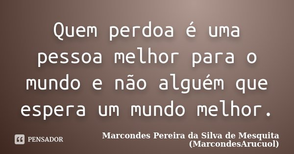 Quem perdoa é uma pessoa melhor para o mundo e não alguém que espera um mundo melhor.... Frase de Marcondes Pereira da Silva de Mesquita (MarcondesArucuol).