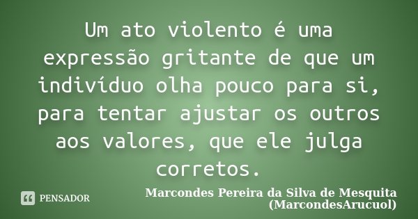 Um ato violento é uma expressão gritante de que um indivíduo olha pouco para si, para tentar ajustar os outros aos valores, que ele julga corretos.... Frase de Marcondes Pereira da Silva de Mesquita (MarcondesArucuol).