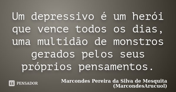 Um depressivo é um herói que vence todos os dias, uma multidão de monstros gerados pelos seus próprios pensamentos.... Frase de Marcondes Pereira da Silva de Mesquita (MarcondesArucuol).