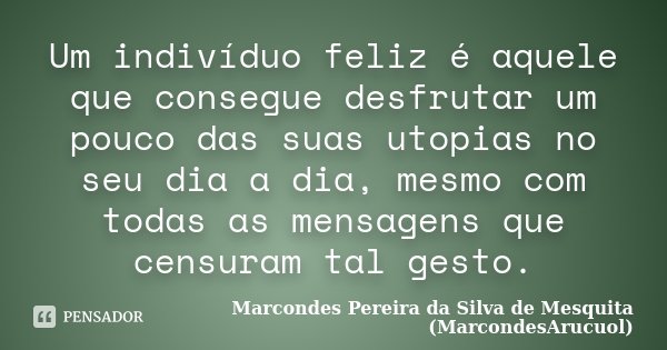 Um indivíduo feliz é aquele que consegue desfrutar um pouco das suas utopias no seu dia a dia, mesmo com todas as mensagens que censuram tal gesto.... Frase de Marcondes Pereira da Silva de Mesquita (MarcondesArucuol).