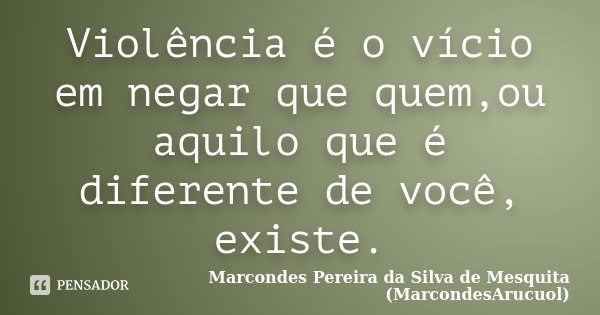Violência é o vício em negar que quem,ou aquilo que é diferente de você, existe.... Frase de Marcondes Pereira da Silva de Mesquita (MarcondesArucuol).