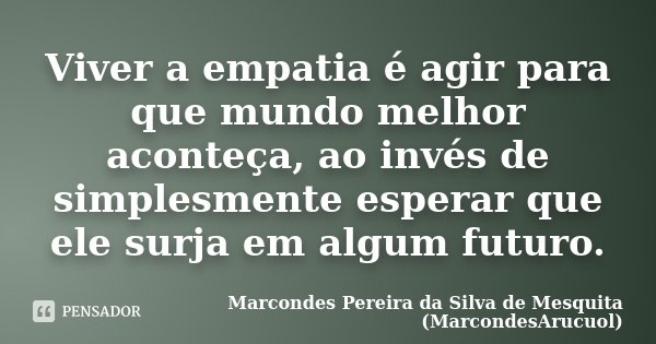 Viver a empatia é agir para que mundo melhor aconteça, ao invés de simplesmente esperar que ele surja em algum futuro.... Frase de Marcondes Pereira da Silva de Mesquita (MarcondesArucuol).