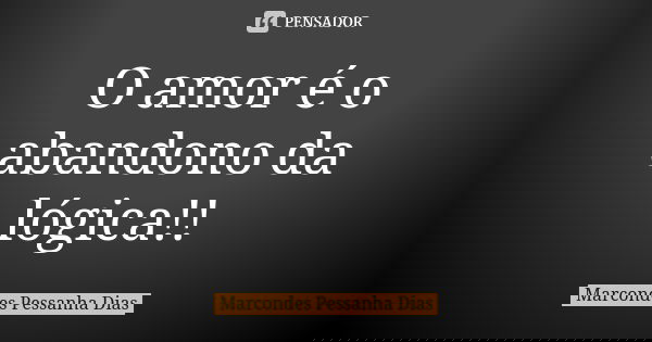 O amor é o abandono da lógica!!... Frase de Marcondes Pessanha Dias.