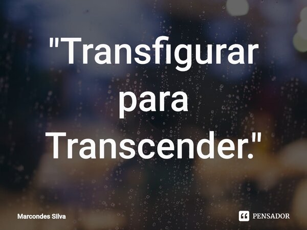 "⁠Transfigurar para Transcender."... Frase de Marcondes Silva.