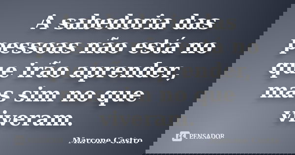 A sabedoria das pessoas não está no que irão aprender, mas sim no que viveram.... Frase de Marcone Castro.