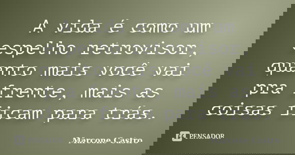 A vida é como um espelho retrovisor, quanto mais você vai pra frente, mais as coisas ficam para trás.... Frase de Marcone Castro.