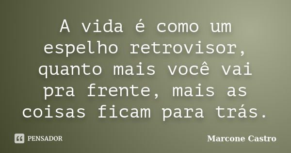 A vida é como um espelho retrovisor, quanto mais você vai pra frente, mais as coisas ficam para trás.... Frase de Marcone Castro.