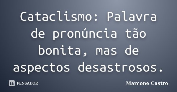 Cataclismo: Palavra de pronúncia tão bonita, mas de aspectos desastrosos.... Frase de Marcone Castro.
