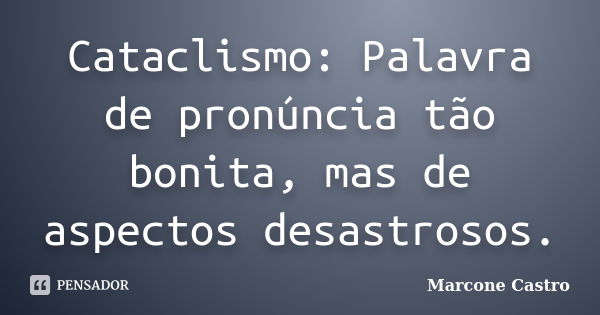 Cataclismo: Palavra de pronúncia tão bonita, mas de aspectos desastrosos.... Frase de Marcone Castro.