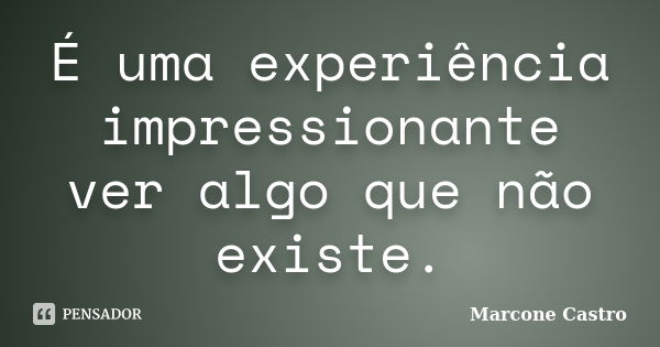 É uma experiência impressionante ver algo que não existe.... Frase de Marcone Castro.