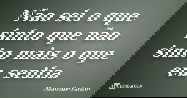 Não sei o que sinto que não sinto mais o que eu sentia... Frase de Marcone Castro.